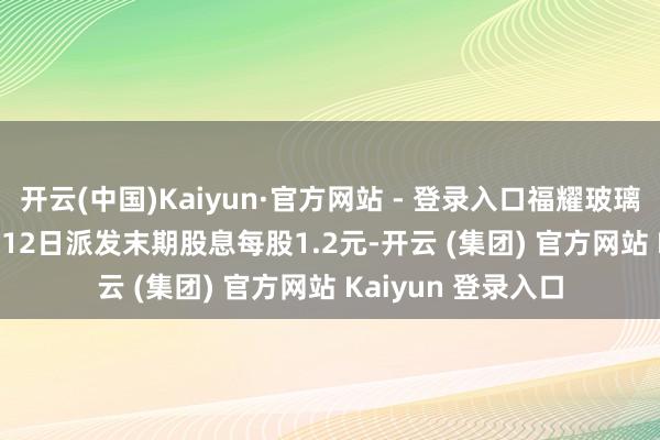 开云(中国)Kaiyun·官方网站 - 登录入口福耀玻璃(03606)将于6月12日派发末期股息每股1.2元-开云 (集团) 官方网站 Kaiyun 登录入口