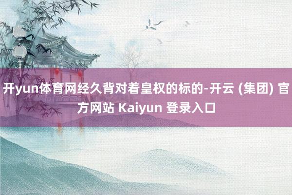 开yun体育网经久背对着皇权的标的-开云 (集团) 官方网站 Kaiyun 登录入口