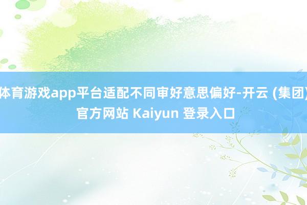 体育游戏app平台适配不同审好意思偏好-开云 (集团) 官方网站 Kaiyun 登录入口