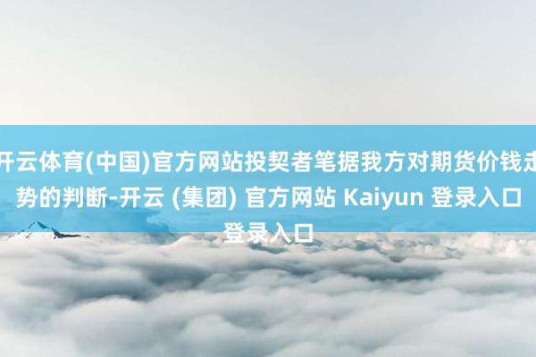 开云体育(中国)官方网站投契者笔据我方对期货价钱走势的判断-开云 (集团) 官方网站 Kaiyun 登录入口
