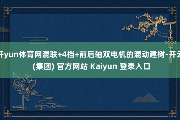 开yun体育网混联+4挡+前后轴双电机的混动建树-开云 (集团) 官方网站 Kaiyun 登录入口