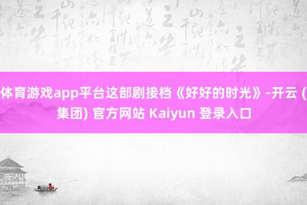 体育游戏app平台这部剧接档《好好的时光》-开云 (集团) 官方网站 Kaiyun 登录入口