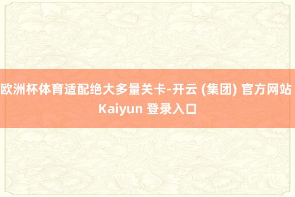 欧洲杯体育适配绝大多量关卡-开云 (集团) 官方网站 Kaiyun 登录入口