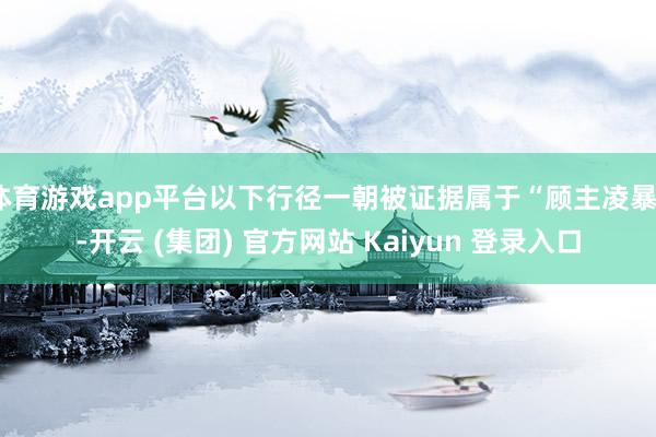 体育游戏app平台以下行径一朝被证据属于“顾主凌暴”-开云 (集团) 官方网站 Kaiyun 登录入口