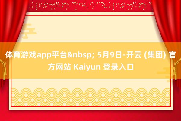体育游戏app平台&nbsp; 5月9日-开云 (集团) 官方网站 Kaiyun 登录入口