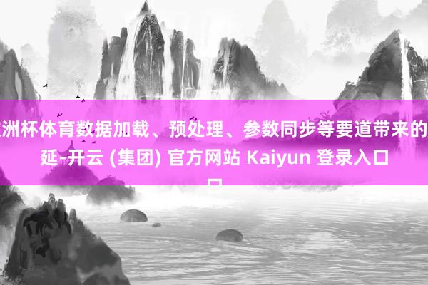 欧洲杯体育数据加载、预处理、参数同步等要道带来的蔓延-开云 (集团) 官方网站 Kaiyun 登录入口