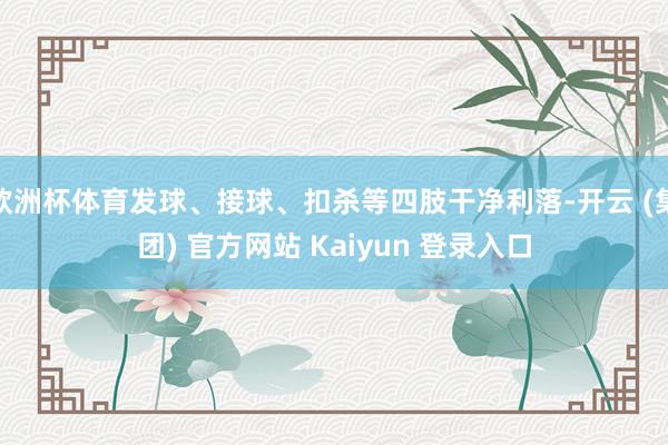 欧洲杯体育发球、接球、扣杀等四肢干净利落-开云 (集团) 官方网站 Kaiyun 登录入口