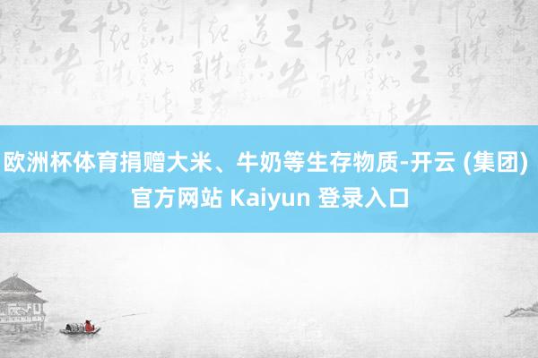 欧洲杯体育捐赠大米、牛奶等生存物质-开云 (集团) 官方网站 Kaiyun 登录入口