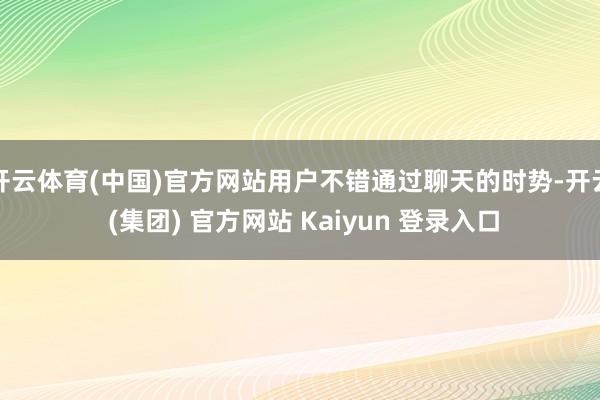 开云体育(中国)官方网站用户不错通过聊天的时势-开云 (集团) 官方网站 Kaiyun 登录入口