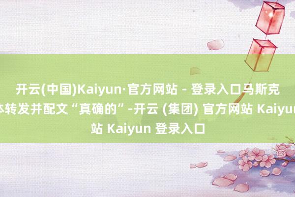开云(中国)Kaiyun·官方网站 - 登录入口马斯克在酬酢媒体转发并配文“真确的”-开云 (集团) 官方网站 Kaiyun 登录入口