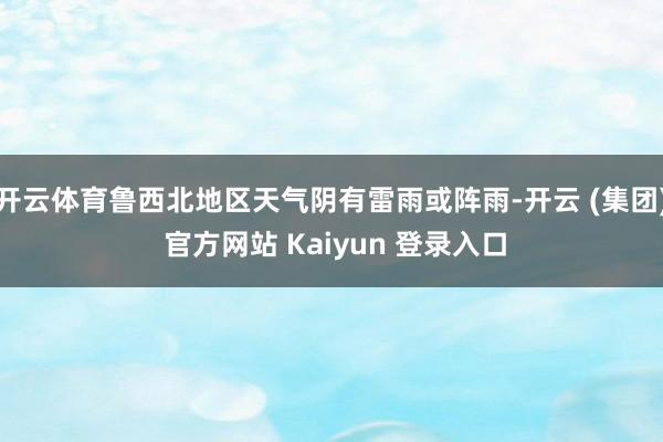 开云体育鲁西北地区天气阴有雷雨或阵雨-开云 (集团) 官方网站 Kaiyun 登录入口