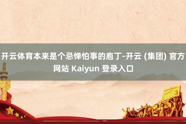 开云体育本来是个忌惮怕事的庖丁-开云 (集团) 官方网站 Kaiyun 登录入口