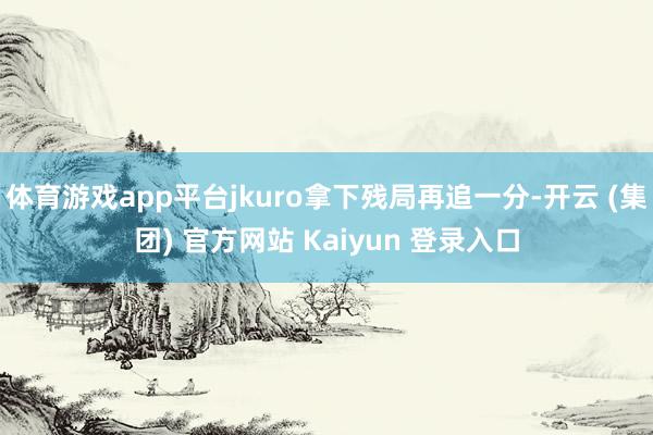 体育游戏app平台jkuro拿下残局再追一分-开云 (集团) 官方网站 Kaiyun 登录入口