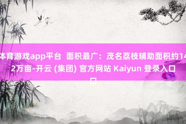 体育游戏app平台  面积最广：茂名荔枝辅助面积约142万亩-开云 (集团) 官方网站 Kaiyun 登录入口