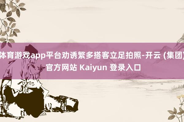 体育游戏app平台劝诱繁多搭客立足拍照-开云 (集团) 官方网站 Kaiyun 登录入口