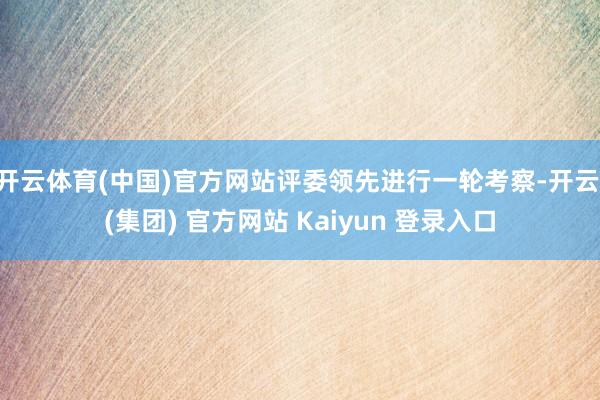 开云体育(中国)官方网站评委领先进行一轮考察-开云 (集团) 官方网站 Kaiyun 登录入口