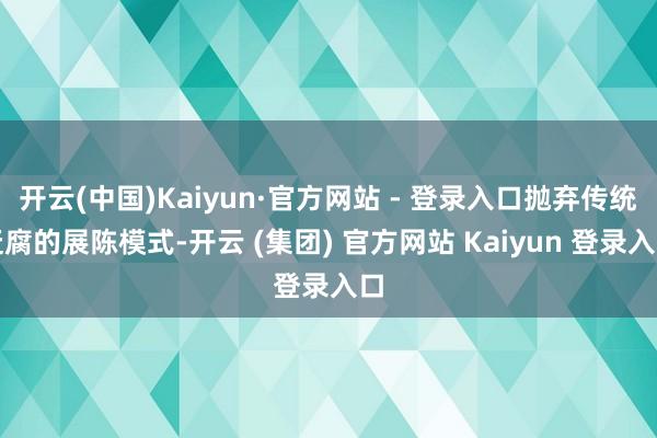 开云(中国)Kaiyun·官方网站 - 登录入口抛弃传统迂腐的展陈模式-开云 (集团) 官方网站 Kaiyun 登录入口
