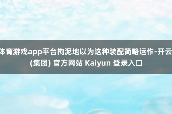 体育游戏app平台拘泥地以为这种装配简略运作-开云 (集团) 官方网站 Kaiyun 登录入口