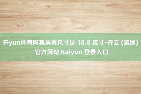 开yun体育网其屏幕尺寸是 18.8 英寸-开云 (集团) 官方网站 Kaiyun 登录入口