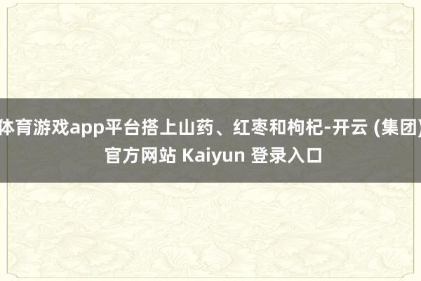 体育游戏app平台搭上山药、红枣和枸杞-开云 (集团) 官方网站 Kaiyun 登录入口