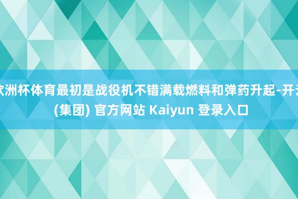 欧洲杯体育最初是战役机不错满载燃料和弹药升起-开云 (集团) 官方网站 Kaiyun 登录入口