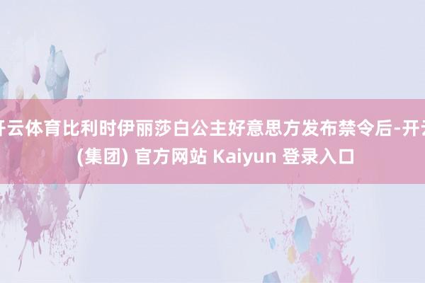 开云体育比利时伊丽莎白公主好意思方发布禁令后-开云 (集团) 官方网站 Kaiyun 登录入口