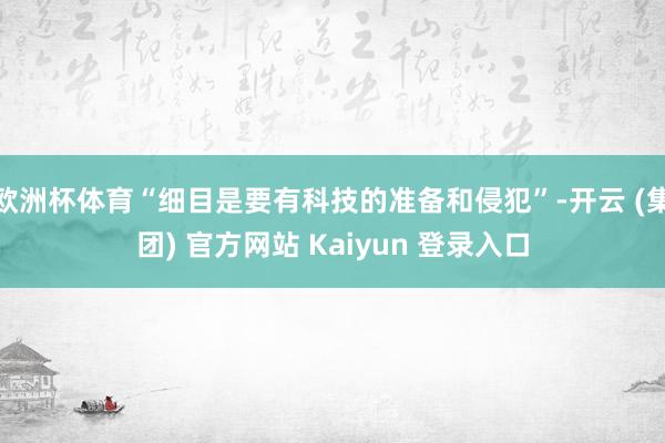 欧洲杯体育“细目是要有科技的准备和侵犯”-开云 (集团) 官方网站 Kaiyun 登录入口