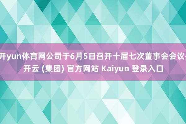 开yun体育网公司于6月5日召开十届七次董事会会议-开云 (集团) 官方网站 Kaiyun 登录入口