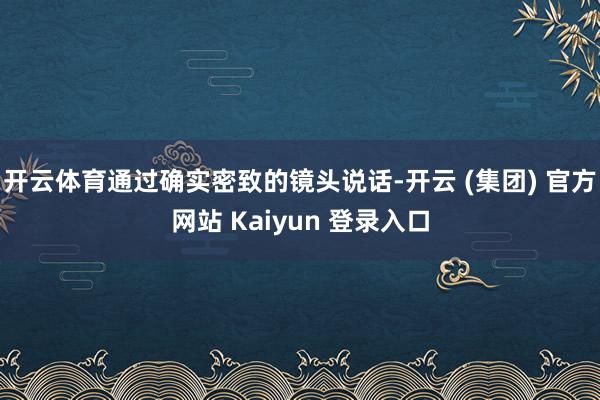 开云体育通过确实密致的镜头说话-开云 (集团) 官方网站 Kaiyun 登录入口
