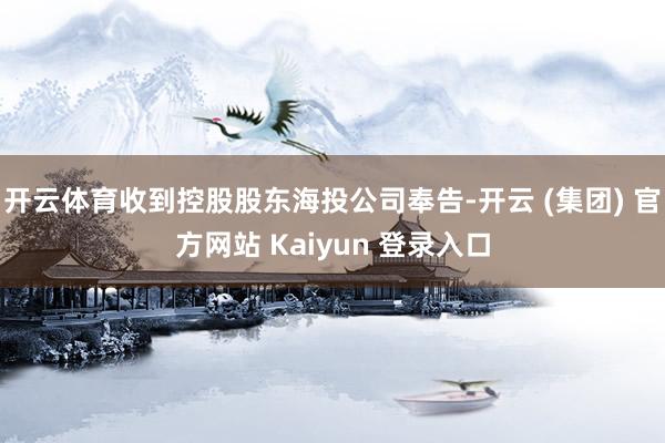 开云体育收到控股股东海投公司奉告-开云 (集团) 官方网站 Kaiyun 登录入口