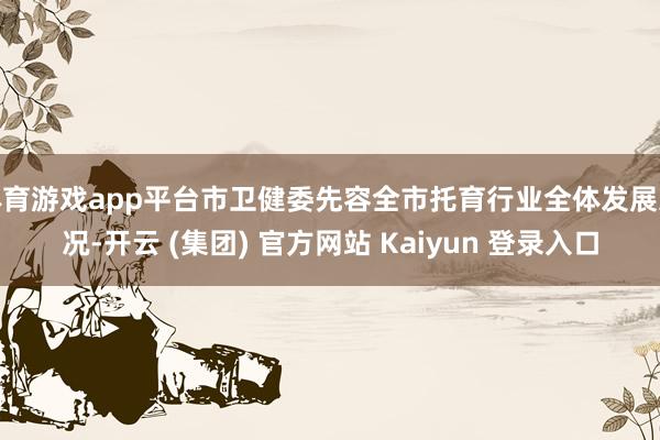 体育游戏app平台市卫健委先容全市托育行业全体发展近况-开云 (集团) 官方网站 Kaiyun 登录入口