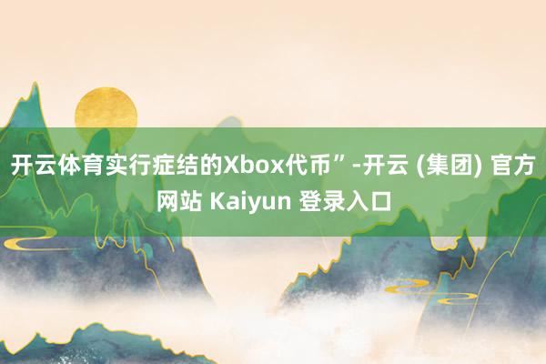 开云体育实行症结的Xbox代币”-开云 (集团) 官方网站 Kaiyun 登录入口