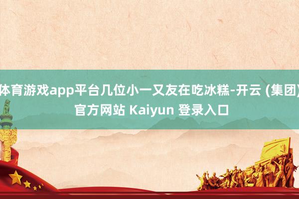 体育游戏app平台几位小一又友在吃冰糕-开云 (集团) 官方网站 Kaiyun 登录入口