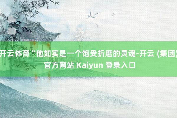 开云体育“他如实是一个饱受折磨的灵魂-开云 (集团) 官方网站 Kaiyun 登录入口