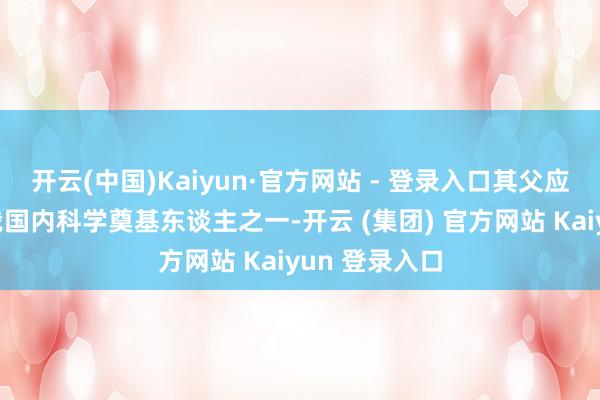 开云(中国)Kaiyun·官方网站 - 登录入口其父应元岳教会是我国内科学奠基东谈主之一-开云 (集团) 官方网站 Kaiyun 登录入口