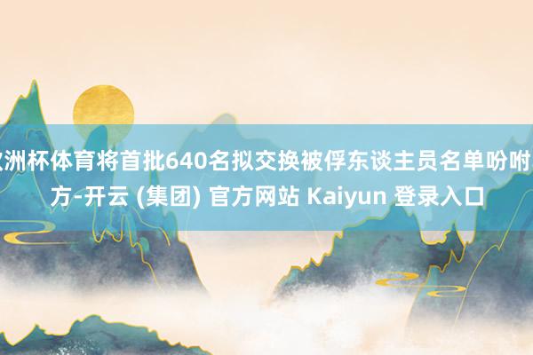 欧洲杯体育将首批640名拟交换被俘东谈主员名单吩咐乌方-开云 (集团) 官方网站 Kaiyun 登录入口