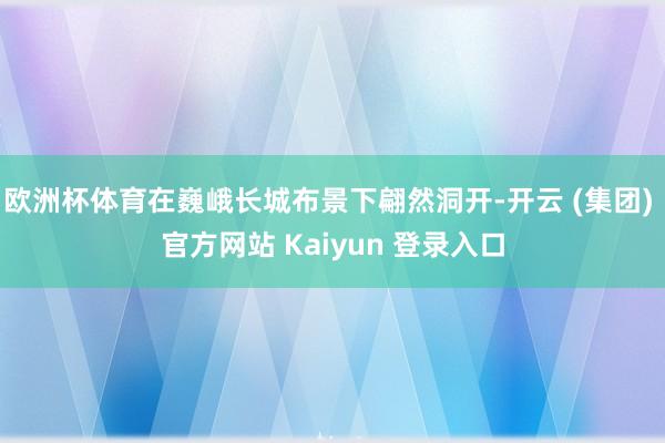 欧洲杯体育在巍峨长城布景下翩然洞开-开云 (集团) 官方网站 Kaiyun 登录入口