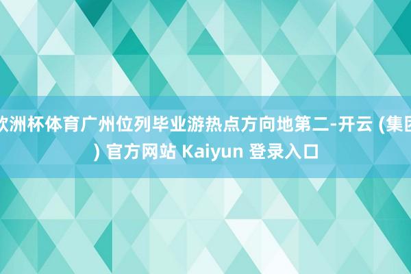 欧洲杯体育广州位列毕业游热点方向地第二-开云 (集团) 官方网站 Kaiyun 登录入口