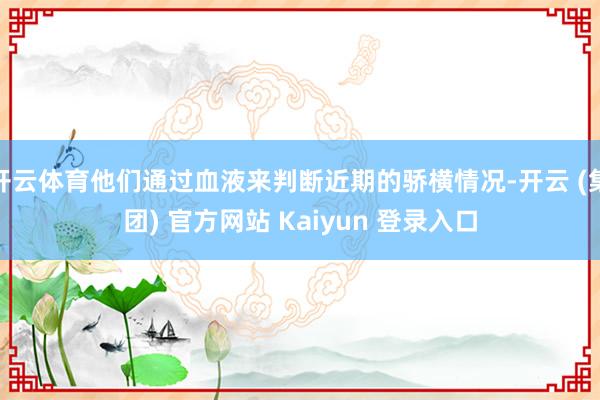 开云体育他们通过血液来判断近期的骄横情况-开云 (集团) 官方网站 Kaiyun 登录入口