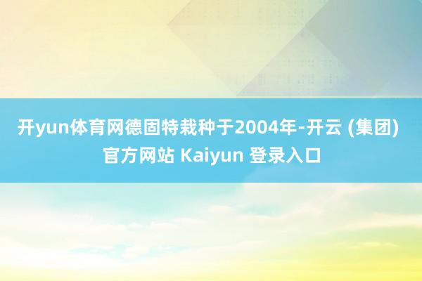 开yun体育网 德固特栽种于2004年-开云 (集团) 官方网站 Kaiyun 登录入口