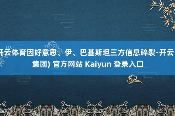 开云体育因好意思、伊、巴基斯坦三方信息碎裂-开云 (集团) 官方网站 Kaiyun 登录入口