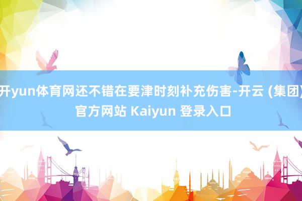 开yun体育网还不错在要津时刻补充伤害-开云 (集团) 官方网站 Kaiyun 登录入口