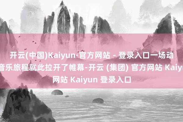 开云(中国)Kaiyun·官方网站 - 登录入口一场动东说念主的音乐旅程就此拉开了帷幕-开云 (集团) 官方网站 Kaiyun 登录入口