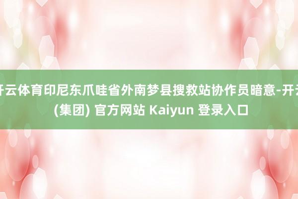 开云体育印尼东爪哇省外南梦县搜救站协作员暗意-开云 (集团) 官方网站 Kaiyun 登录入口