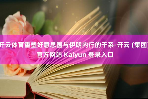 开云体育重塑好意思国与伊朗内行的干系-开云 (集团) 官方网站 Kaiyun 登录入口