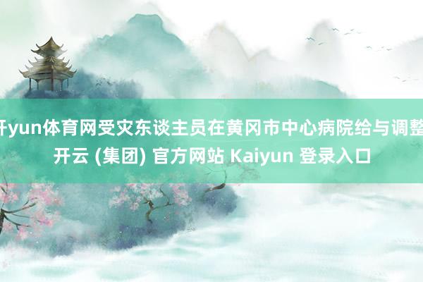 开yun体育网受灾东谈主员在黄冈市中心病院给与调整-开云 (集团) 官方网站 Kaiyun 登录入口