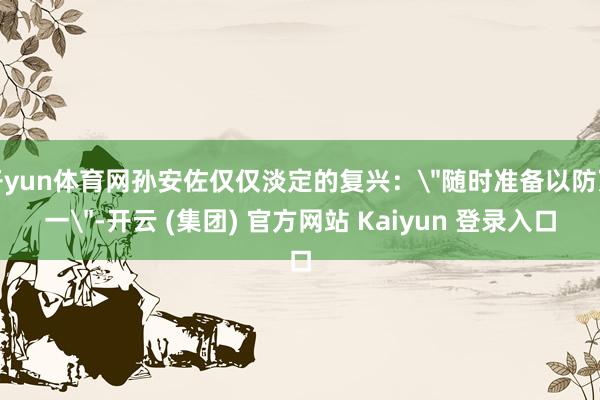 开yun体育网孙安佐仅仅淡定的复兴：＂随时准备以防万一＂-开云 (集团) 官方网站 Kaiyun 登录入口