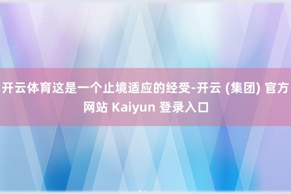开云体育这是一个止境适应的经受-开云 (集团) 官方网站 Kaiyun 登录入口