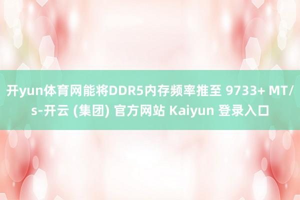 开yun体育网能将DDR5内存频率推至 9733+ MT/s-开云 (集团) 官方网站 Kaiyun 登录入口