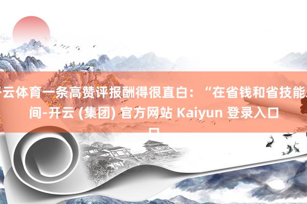 开云体育一条高赞评报酬得很直白:“在省钱和省技能之间-开云 (集团) 官方网站 Kaiyun 登录入口